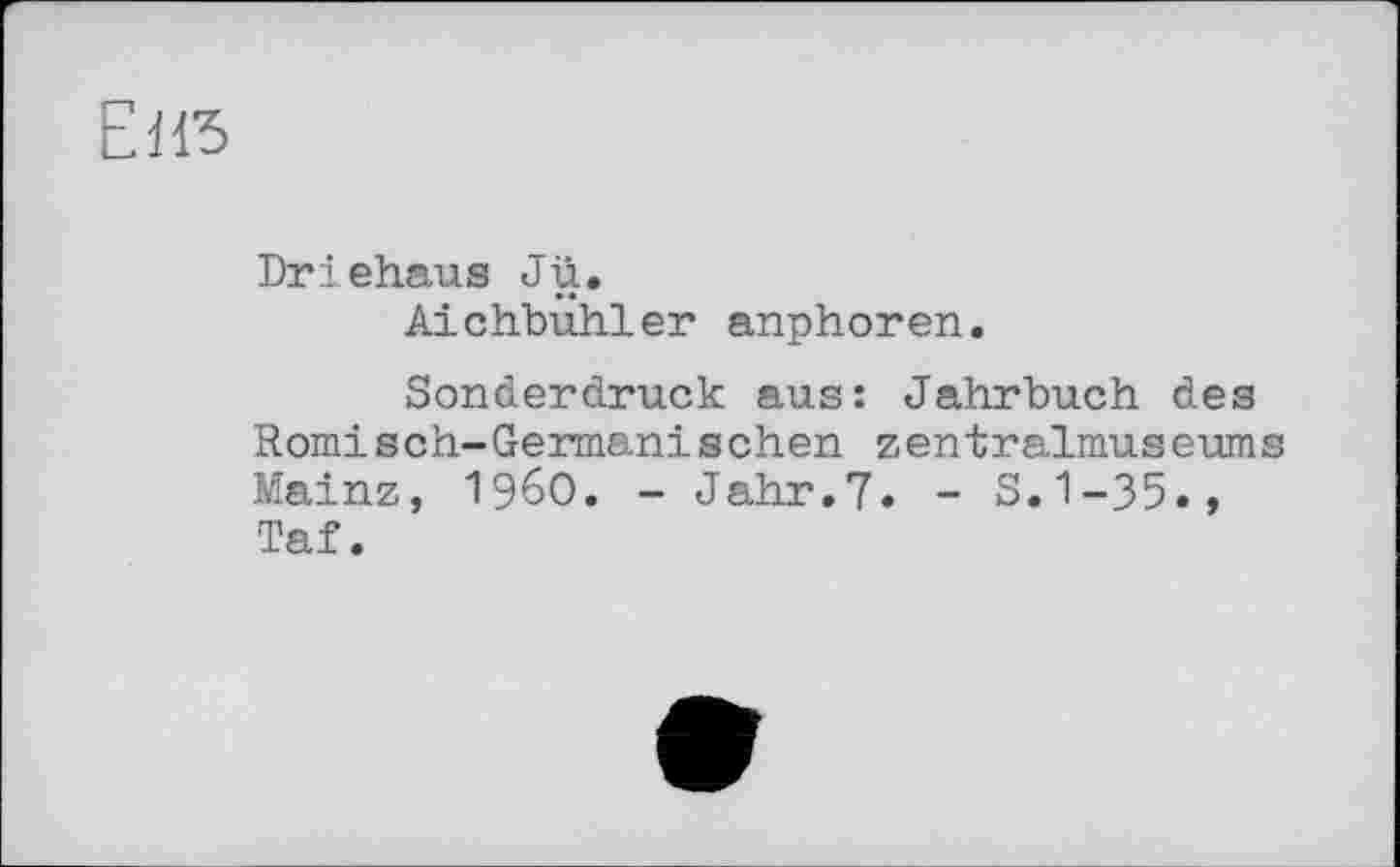 ﻿ЕНЗ
Driehaus Ju.
Aichbuhler anphoren.
Sonderdruck aus: Jahrbuch des Römisch-Germanischen zentralmuseums Mainz, i960. - Jahr.7. - S.1-35., Taf.